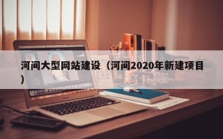 宁夏河间大型网站建设（河间2020年新建项目）