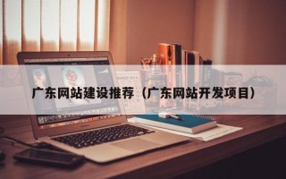 宁夏广东网站建设推荐（广东网站开发项目）