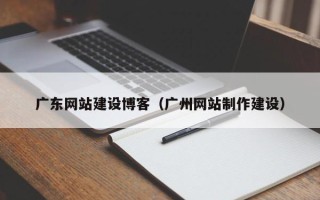 宁夏广东网站建设博客（广州网站制作建设）