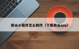 宁夏房山小程序怎么制作（下载房山app）