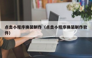 宁夏点击小程序换装制作（点击小程序换装制作软件）