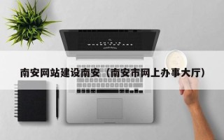 宁夏南安网站建设南安（南安市网上办事大厅）