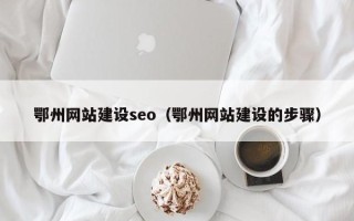 宁夏鄂州网站建设seo（鄂州网站建设的步骤）