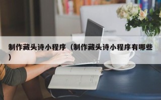 宁夏制作藏头诗小程序（制作藏头诗小程序有哪些）
