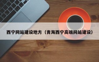 宁夏西宁网站建设地方（青海西宁高端网站建设）