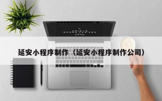 宁夏延安小程序制作（延安小程序制作公司）