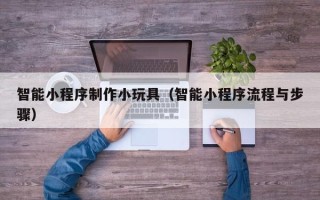 宁夏智能小程序制作小玩具（智能小程序流程与步骤）