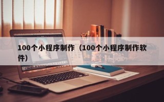 宁夏100个小程序制作（100个小程序制作软件）