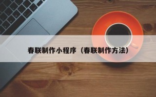 宁夏春联制作小程序（春联制作方法）